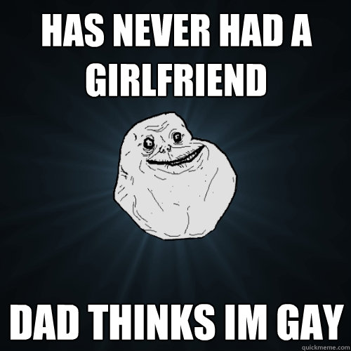 has never had a girlfriend dad thinks im gay - Forever Alone