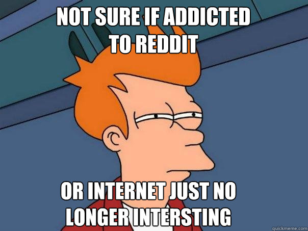not sure if addicted to reddit or internet just no longer in - Futurama Fry