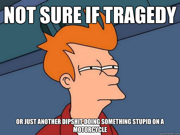 not sure if tragedy or just another dipshit doing something - Futurama Fry
