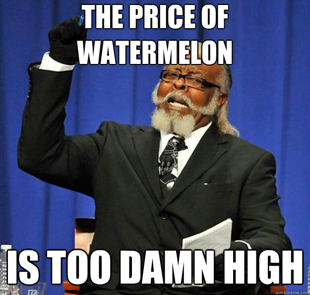 the price of watermelon is too damn high - Jimmy McMillan