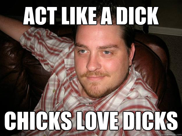 act like a dick chicks love dicks Racist Reggie