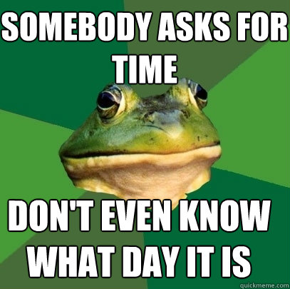 somebody asks for time dont even know what day it is - Foul Bachelor Frog