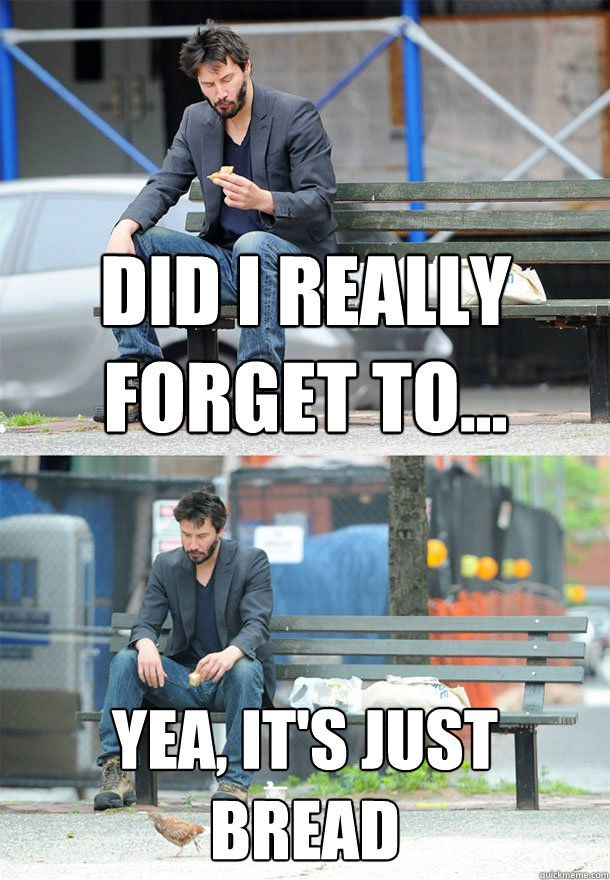 did i really forget to yea its just bread - Sad Keanu
