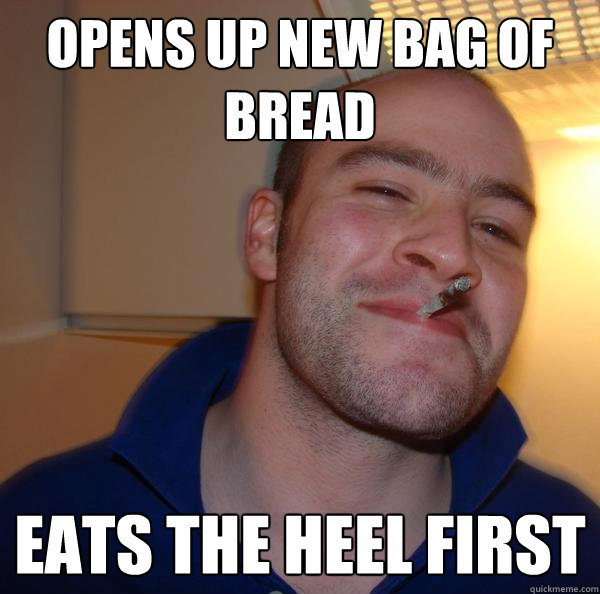 opens up new bag of bread eats the heel first - Good Guy Greg