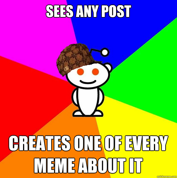 sees any post creates one of every meme about it - Scumbag Redditor