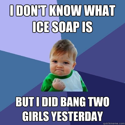 i dont know what ice soap is but i did bang two girls yeste - Success Kid
