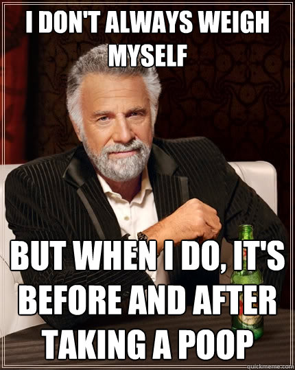 i dont always weigh myself but when i do its before and a - The Most Interesting Man In The World