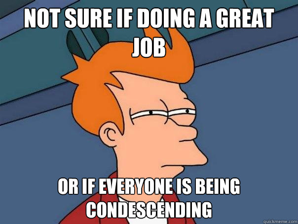 not sure if doing a great job or if everyone is being condes - Futurama Fry