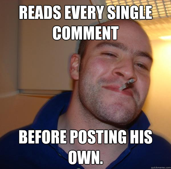 reads every single comment before posting his own - Good Guy Greg