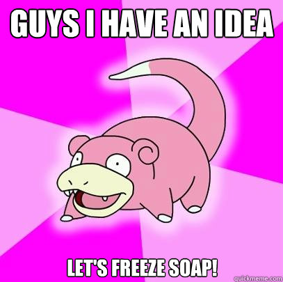 guys i have an idea lets freeze soap - Slowpoke