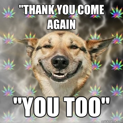 thank you come again you too - Stoner Dog
