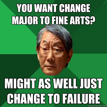 you want change major to fine arts might as well just chang - High Expectations Asian Father