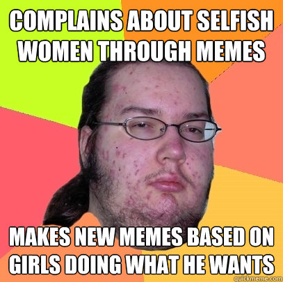 complains about selfish women through memes makes new memes - Butthurt Dweller