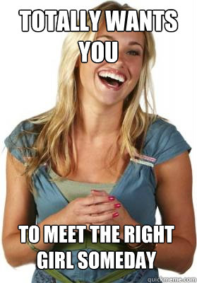 Totally wants you...to meet the right girl someday