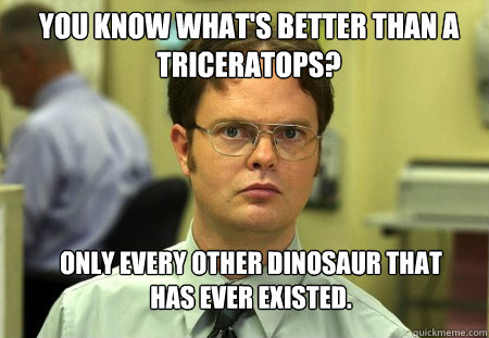 you know whats better than a triceratops only every other - Schrute
