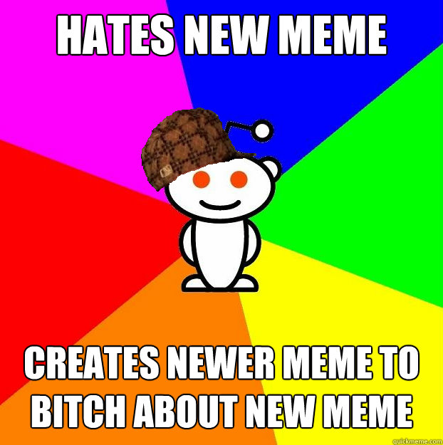 hates new meme creates newer meme to bitch about new meme - Scumbag Redditor