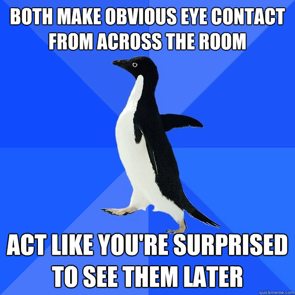 both make obvious eye contact from across the room act like - Socially Awkward Penguin