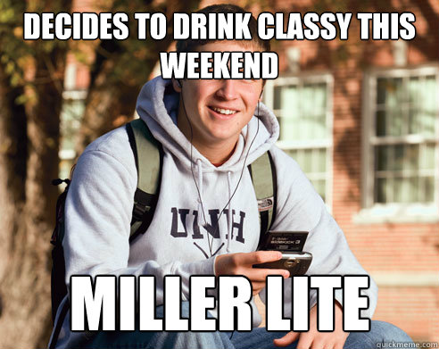 decides to drink classy this weekend miller lite - College Freshman