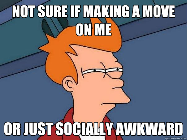 not sure if making a move on me or just socially awkward - Futurama Fry