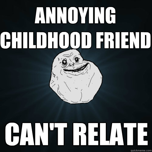 annoying childhood friend cant relate - Forever Alone