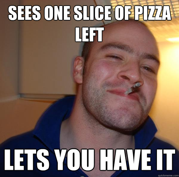 sees one slice of pizza left lets you have it - Good Guy Greg