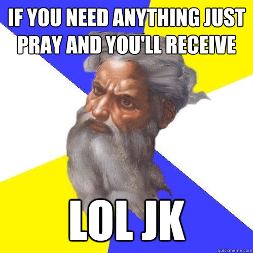 if you need anything just pray and youll receive lol jk - Advice God