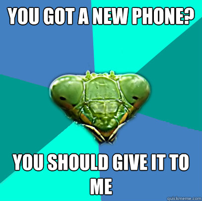 you got a new phone you should give it to me - Crazy Girlfriend Praying Mantis