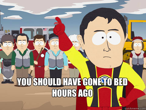 you should have gone to bed hours ago - Captain Hindsight