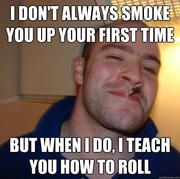 i dont always smoke you up your first time but when i do i - Good Guy Greg