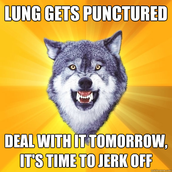 lung gets punctured deal with it tomorrow its time to jerk - Courage Wolf