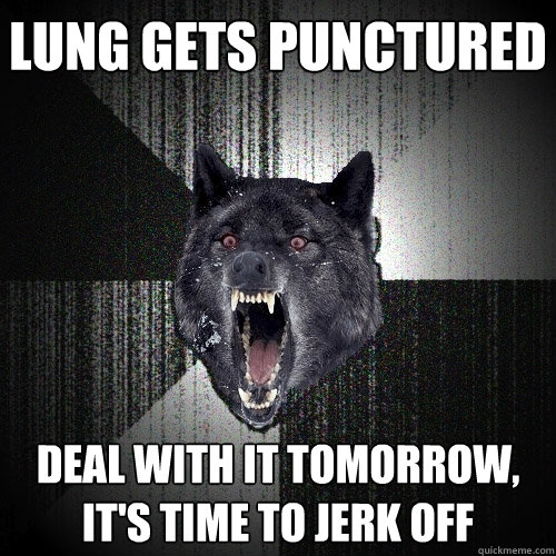 lung gets punctured deal with it tomorrow its time to jerk - Insanity Wolf