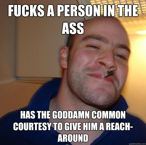 fucks a person in the ass has the goddamn common courtesy to - Good Guy Greg