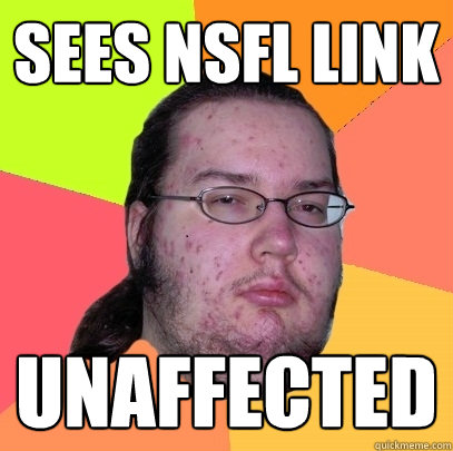 sees nsfl link unaffected - Butthurt Dweller