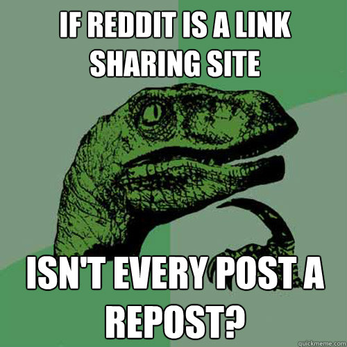 if reddit is a link sharing site isnt every post a repost - Philosoraptor