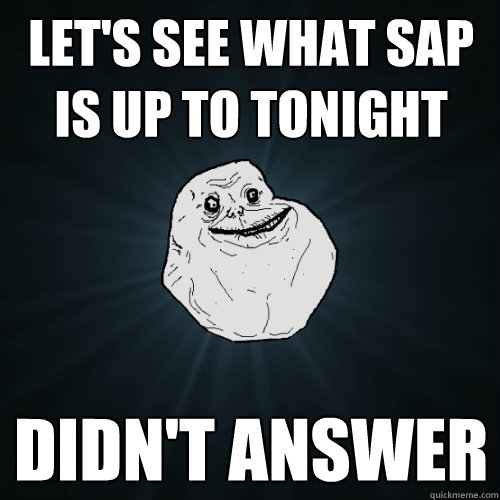 lets see what sap is up to tonight didnt answer - Forever Alone