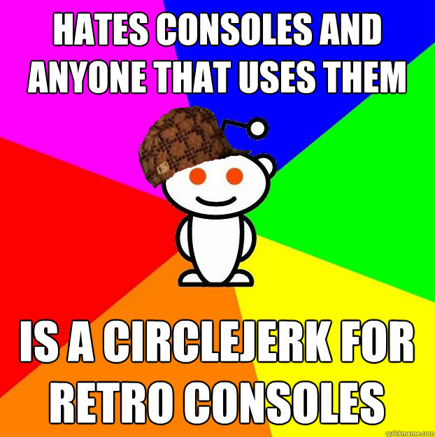 hates consoles and anyone that uses them is a circlejerk for - Scumbag Redditor