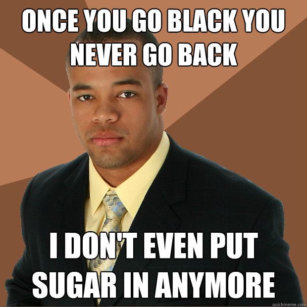 once you go black you never go back i dont even put sugar i - Successful Black Man