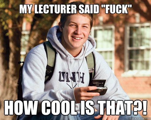my lecturer said fuck how cool is that - College Freshman