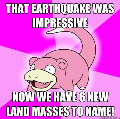 that earthquake was impressive now we have 6 new land masses - Slowpoke