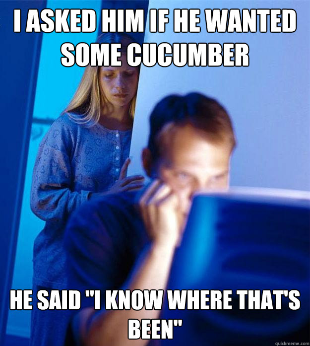 i asked him if he wanted some cucumber he said i know where - Redditors Wife