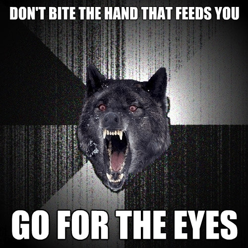 dont bite the hand that feeds you go for the eyes - Insanity Wolf