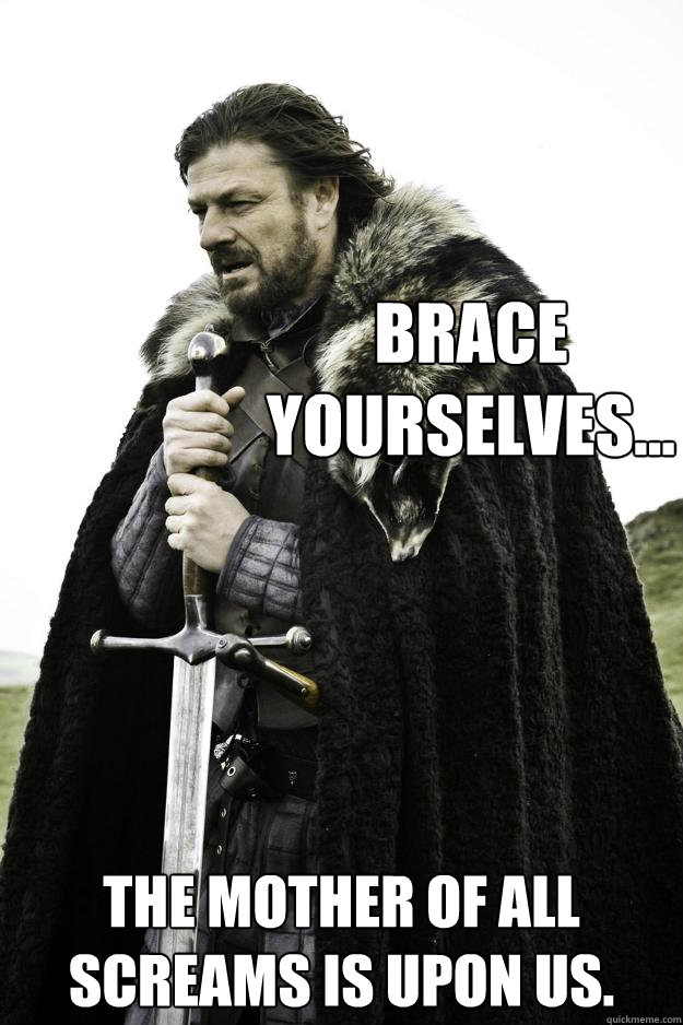 brace yourselves the mother of all screams is upon us - Winter is coming