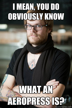 i mean you do obviously know what an aeropress is - Hipster Barista