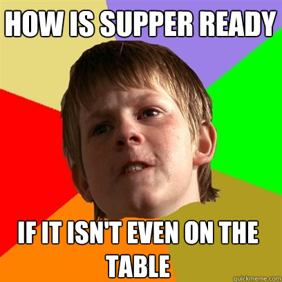 how is supper ready if it isnt even on the table - Angry School Boy
