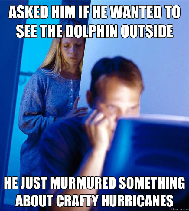 asked him if he wanted to see the dolphin outside he just mu - Redditors Wife