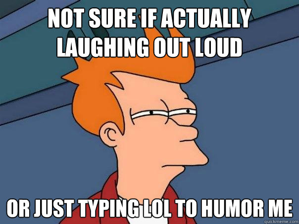 not sure if actually laughing out loud or just typing lol to - Futurama Fry
