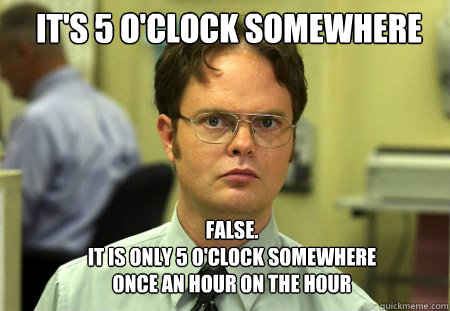 its 5 oclock somewhere false it is only 5 oclock somew - Schrute