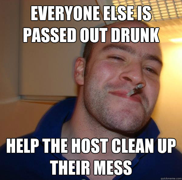 everyone else is passed out drunk help the host clean up the - Good Guy Greg