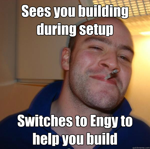 sees you building during setup switches to engy to help you - Good Guy Greg