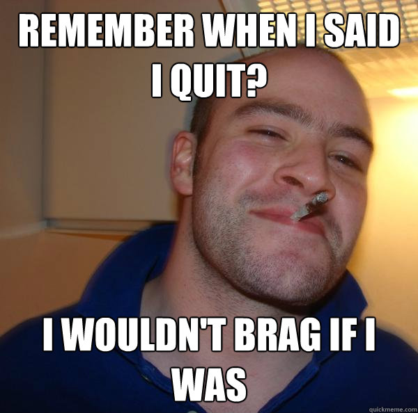 remember when i said i quit i wouldnt brag if i was - Good Guy Greg